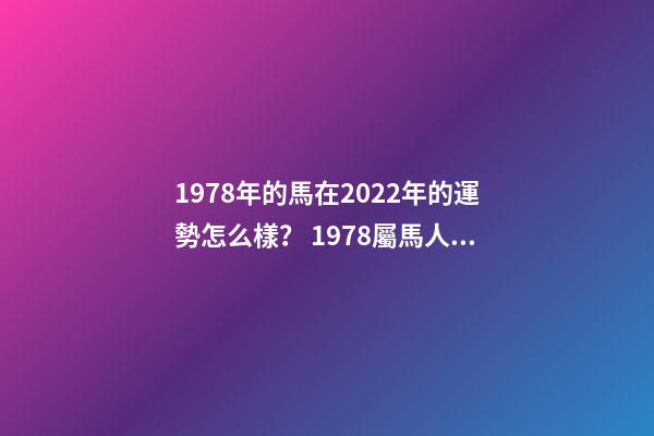 1978年的馬在2022年的運勢怎么樣？ 1978屬馬人2022年運勢，2022年屬馬人的全年運勢
